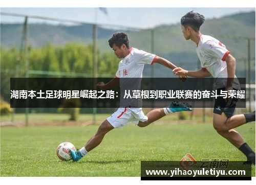 湖南本土足球明星崛起之路：从草根到职业联赛的奋斗与荣耀
