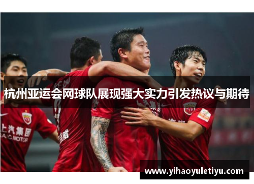 杭州亚运会网球队展现强大实力引发热议与期待