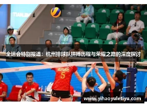 全运会特别报道：杭州排球队拼搏历程与荣耀之路的深度探讨