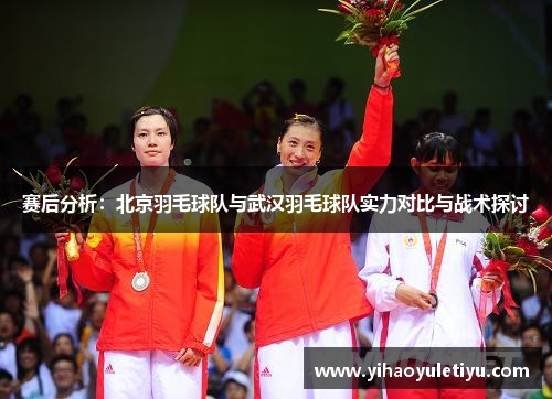 赛后分析：北京羽毛球队与武汉羽毛球队实力对比与战术探讨