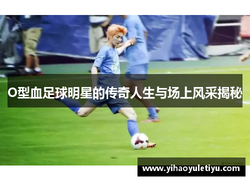 O型血足球明星的传奇人生与场上风采揭秘