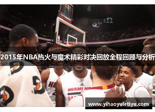2015年NBA热火与魔术精彩对决回放全程回顾与分析