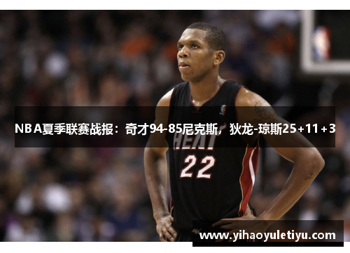 NBA夏季联赛战报：奇才94-85尼克斯，狄龙-琼斯25+11+3