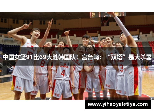 中国女篮91比69大胜韩国队！宫鲁鸣：“双塔”是大杀器