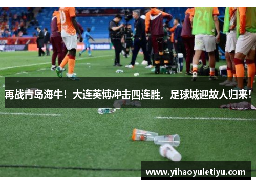 再战青岛海牛！大连英博冲击四连胜，足球城迎故人归来！