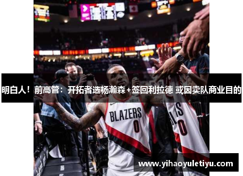 明白人！前高管：开拓者选杨瀚森+签回利拉德 或因卖队商业目的