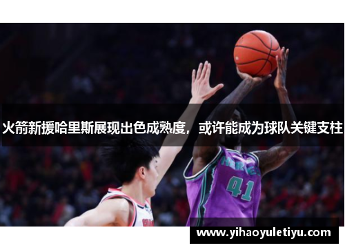 火箭新援哈里斯展现出色成熟度，或许能成为球队关键支柱