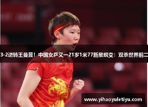 3-2逆转王曼昱！中国女乒又一21岁1米77新星蜕变：双杀世界前二